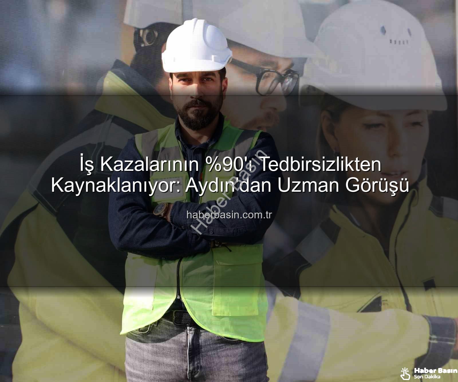 iş kazaları - İş Kazalarının 'ı Tedbirsizlikten Kaynaklanıyor: Aydın'dan Uzman Görüşü