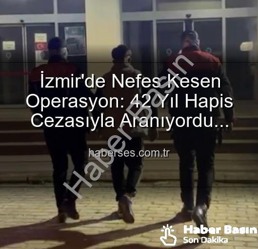 İzmir'de Nefes Kesen Operasyon: 42 Yıl Hapis Cezasıyla Aranan Hırsız Yakalandı!