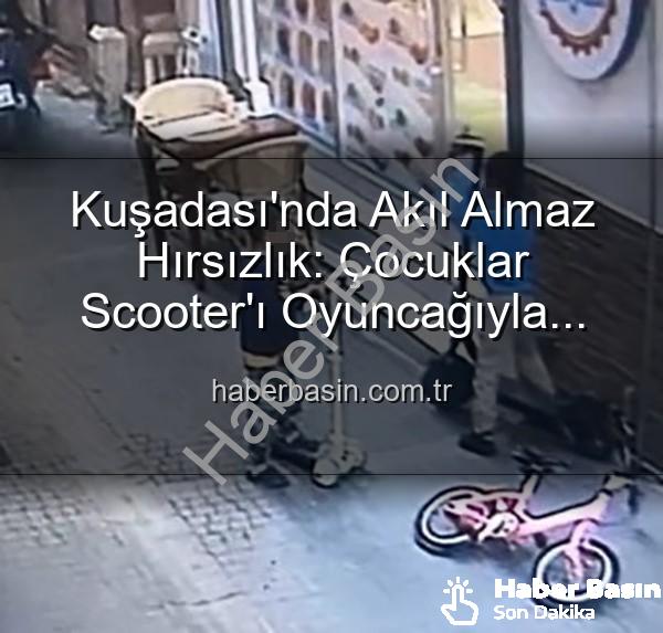 scooter hırsızlığı - Kuşadası'nda Akıl Almaz Hırsızlık: Çocuklar Scooter'ı Oyuncağıyla Takas Etti!