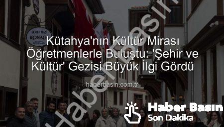 Kütahya’nın Kültür Mirası Öğretmenlerle Buluştu: ‘Şehir ve Kültür’ Gezisi Büyük İlgi Gördü