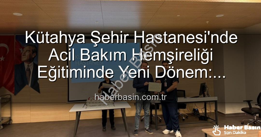 Acil Bakım Hemşireliği Eğitimi - Kütahya Şehir Hastanesi'nde Acil Bakım Hemşireliği Eğitiminde Yeni Dönem: Sertifikalar Sahiplerini Buldu