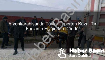 Afyonkarahisar’da Tüyler Ürperten Kaza: Tır Facianın Eşiğinden Döndü!