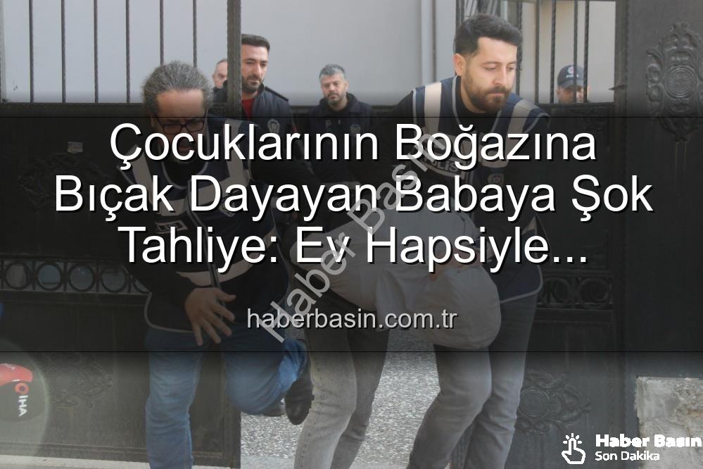 çocuklarının boğazına bıçak dayayan baba - Çocuklarının Boğazına Bıçak Dayayan Babaya Şok Tahliye: Ev Hapsiyle Serbest Bırakıldı
