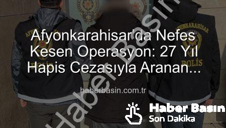 Afyonkarahisar’da Nefes Kesen Operasyon: 27 Yıl Hapis Cezasıyla Aranan Şahıs Yakalandı!