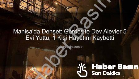 Manisa’da Dehşet: Gördes’te Dev Alevler 5 Evi Yuttu, 1 Kişi Hayatını Kaybetti