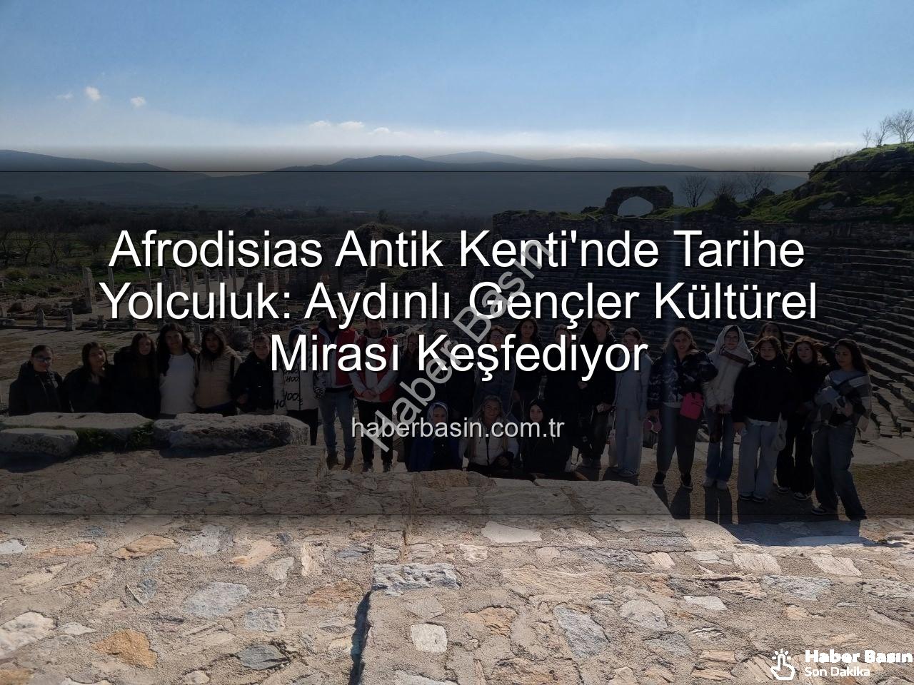 Afrodisias Antik Kenti - Afrodisias Antik Kenti'nde Tarihe Yolculuk: Aydınlı Gençler Kültürel Mirası Keşfediyor