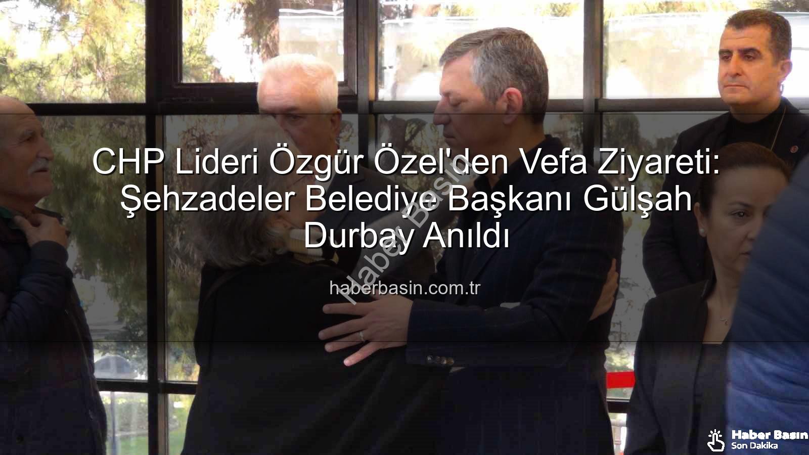 Gülşah Durbay - CHP Lideri Özgür Özel'den Vefa Ziyareti: Şehzadeler Belediye Başkanı Gülşah Durbay Anıldı