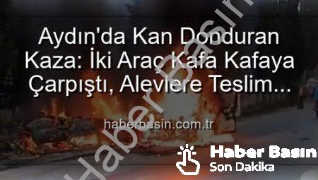 Aydın’da Kan Donduran Kaza: İki Araç Kafa Kafaya Çarpıştı, Alevlere Teslim Oldu!