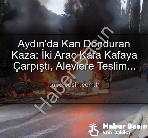 Aydın kaza - Aydın'da Kan Donduran Kaza: İki Araç Kafa Kafaya Çarpıştı, Alevlere Teslim Oldu!