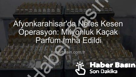 Afyonkarahisar’da Nefes Kesen Operasyon: Milyonluk Kaçak Parfüm İmha Edildi