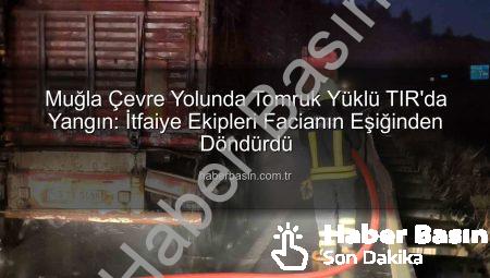 Muğla Çevre Yolunda Tomruk Yüklü TIR’da Yangın: İtfaiye Ekipleri Facianın Eşiğinden Döndürdü