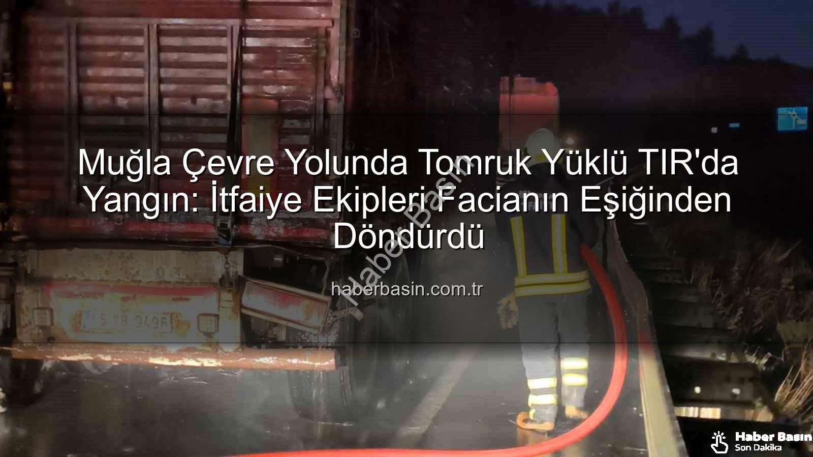 TIR'da yangın - Muğla Çevre Yolunda Tomruk Yüklü TIR'da Yangın: İtfaiye Ekipleri Facianın Eşiğinden Döndürdü