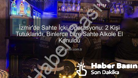 İzmir’de Sahte İçki Operasyonu: 2 Kişi Tutuklandı, Binlerce Litre Sahte Alkole El Konuldu