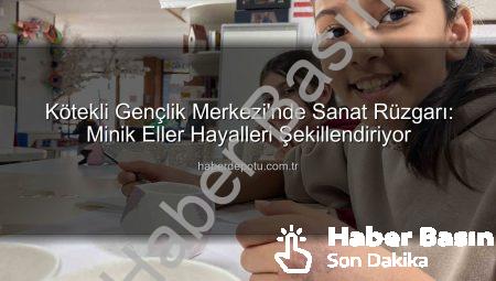 Kötekli Gençlik Merkezi’nde Minik Sanatçılar Hayal Dünyalarını Gerçeğe Dönüştürüyor: Sanat Dolu Atölyeler!