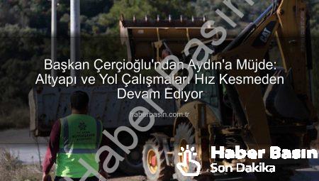 Başkan Çerçioğlu’ndan Aydın’a Müjde: Altyapı ve Yol Çalışmaları Hız Kesmeden Devam Ediyor
