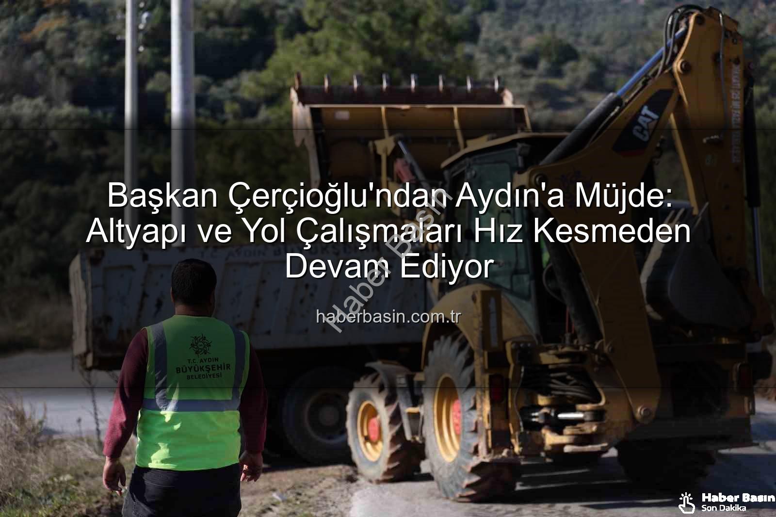 Aydın altyapı çalışmaları - Başkan Çerçioğlu'ndan Aydın'a Müjde: Altyapı ve Yol Çalışmaları Hız Kesmeden Devam Ediyor