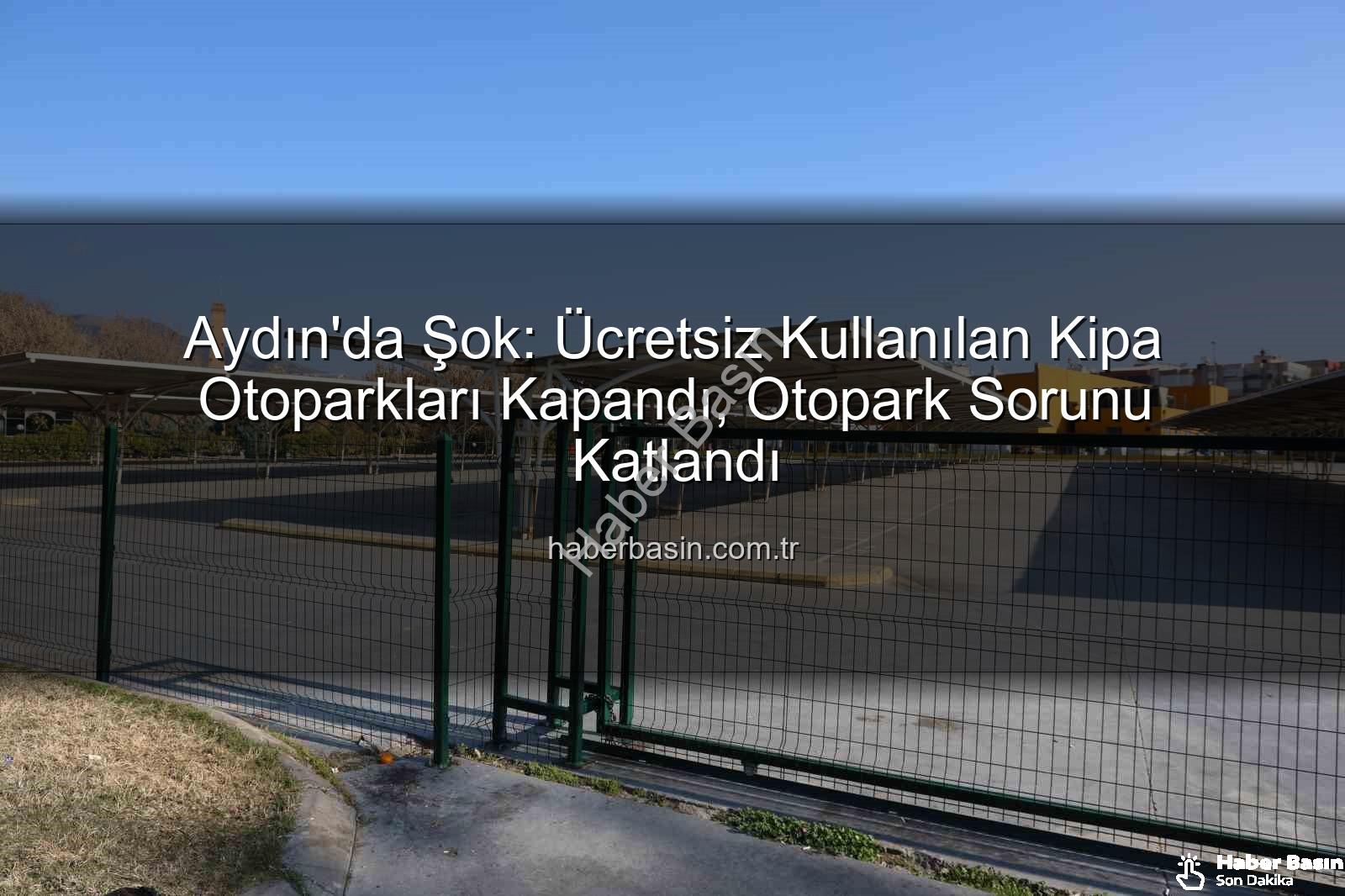 Kipa otoparkları - Aydın'da Şok: Ücretsiz Kullanılan Kipa Otoparkları Kapandı, Otopark Sorunu Katlandı
