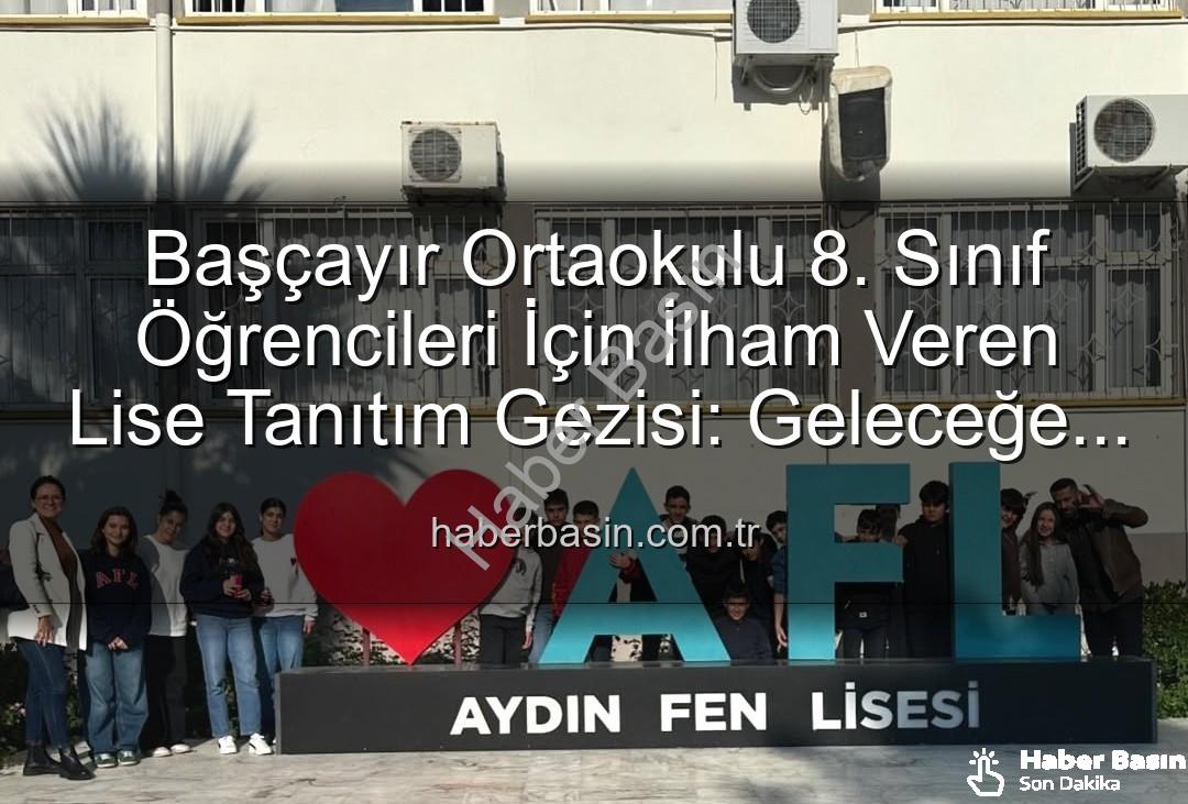 lise tanıtım gezisi - Başçayır Ortaokulu 8. Sınıf Öğrencileri İçin İlham Veren Lise Tanıtım Gezisi: Geleceğe Adım Adım