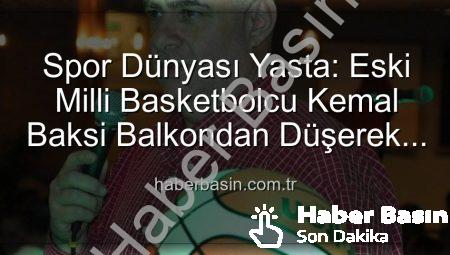 Spor Dünyası Yasta: Eski Milli Basketbolcu Kemal Baksi Balkondan Düşerek Hayatını Kaybetti