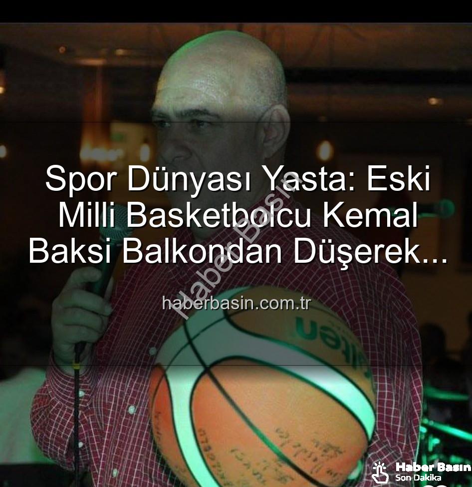 Kemal Baksi - Spor Dünyası Yasta: Eski Milli Basketbolcu Kemal Baksi Balkondan Düşerek Hayatını Kaybetti
