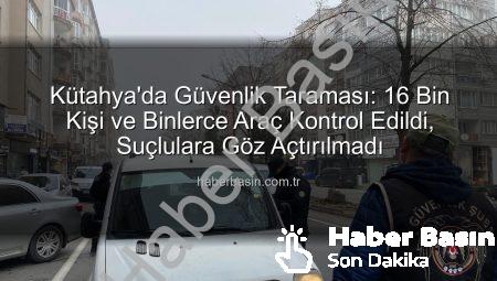 Kütahya’da Güvenlik Taraması: 16 Bin Kişi ve Binlerce Araç Kontrol Edildi, Suçlulara Göz Açtırılmadı
