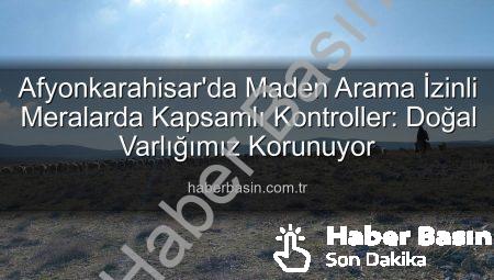 Afyonkarahisar’da Maden Arama İzinli Meralarda Kapsamlı Kontroller: Doğal Varlığımız Korunuyor