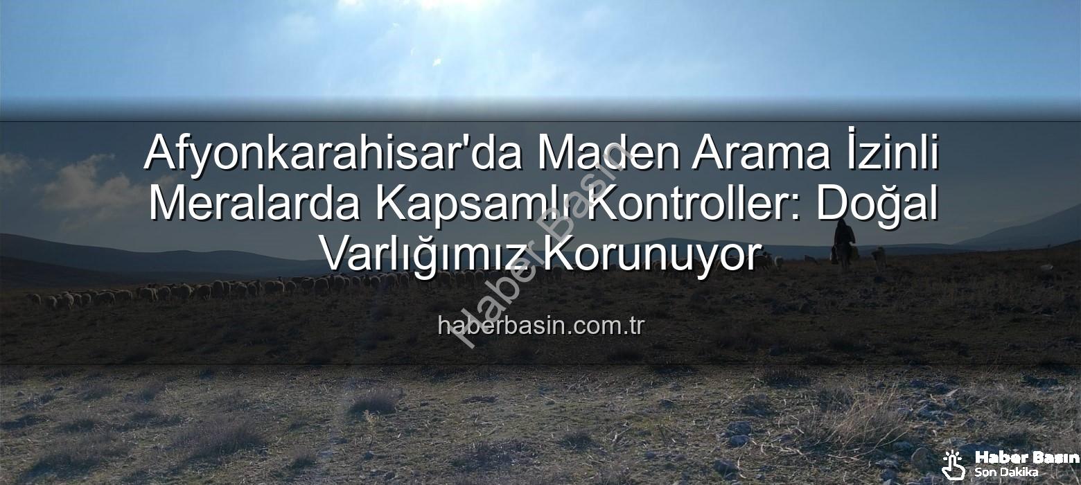 maden arama izinli meralar - Afyonkarahisar'da Maden Arama İzinli Meralarda Kapsamlı Kontroller: Doğal Varlığımız Korunuyor