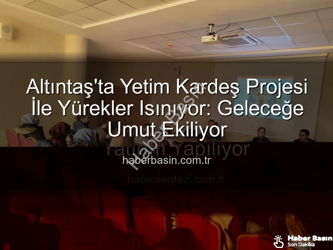 Yetim Kardeş Projesi - Altıntaş'ta Yetim Kardeş Projesi İle Yürekler Isınıyor: Geleceğe Umut Ekiliyor