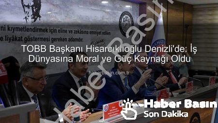 TOBB Başkanı Hisarcıklıoğlu Denizli’de: İş Dünyasına Moral ve Güç Kaynağı Oldu