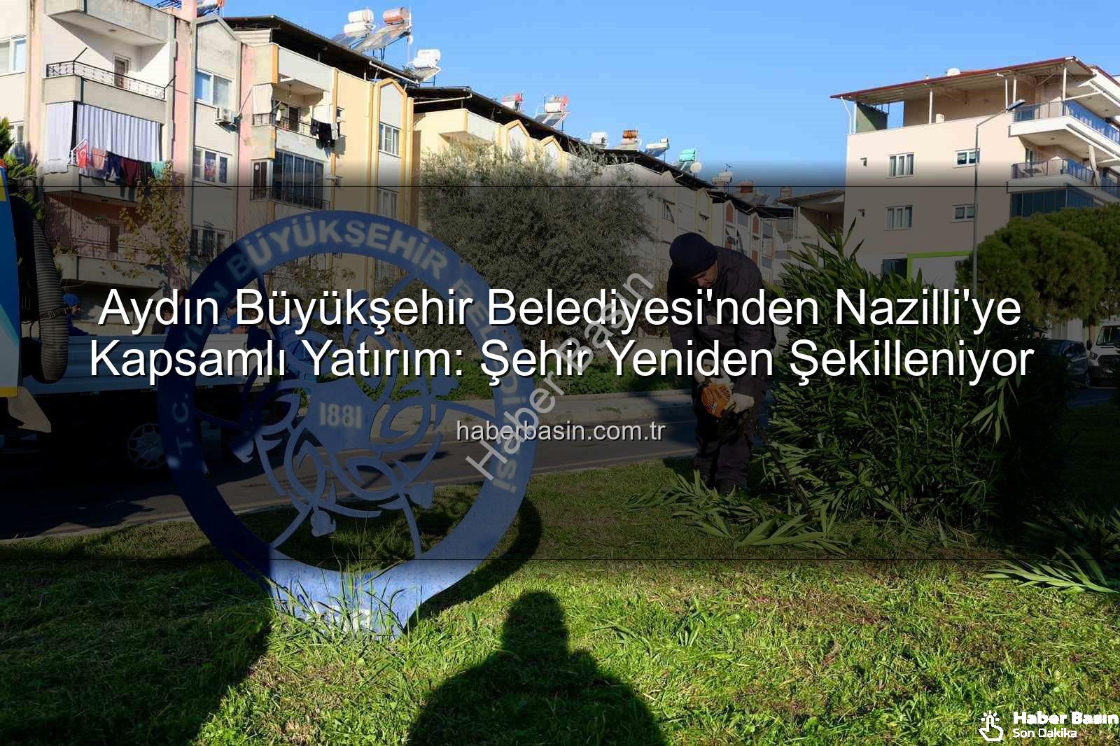 Nazilli temizlik bakım - Aydın Büyükşehir Belediyesi'nden Nazilli'ye Kapsamlı Yatırım: Şehir Yeniden Şekilleniyor